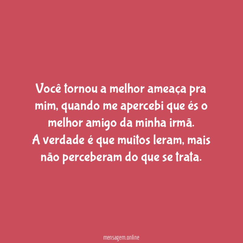 Você tornou a melhor ameaça pra mim, quando me apercebi que és o melhor amigo da minha irmã.