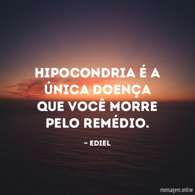 Hipocondria é a única doença que você morre pelo remédio