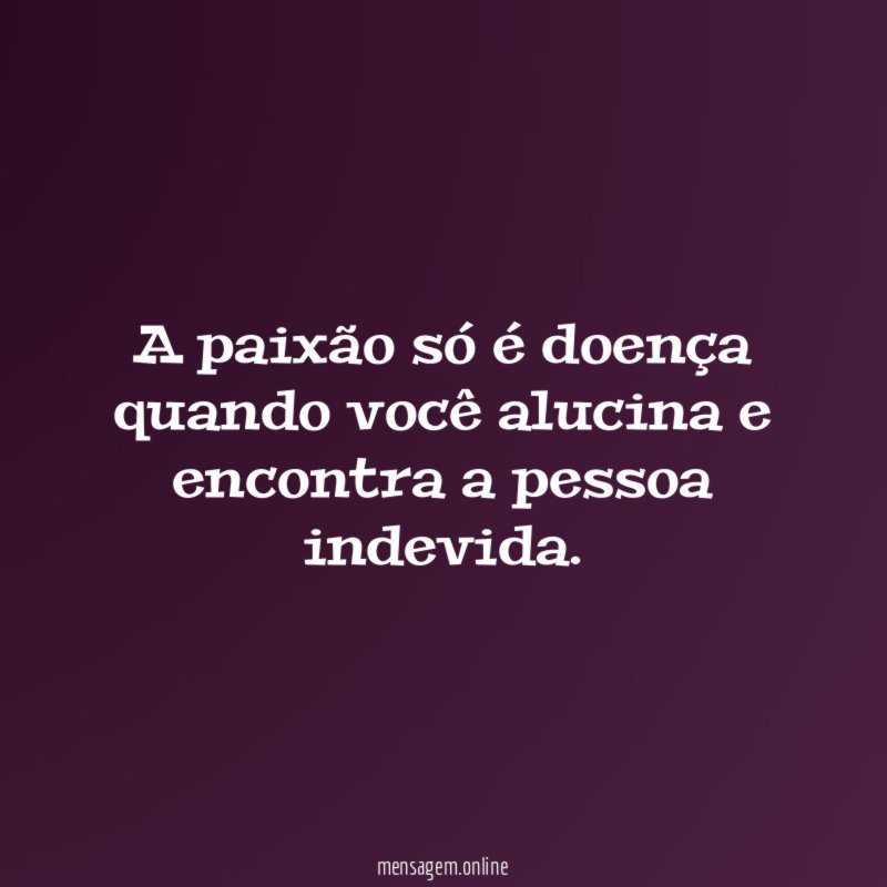 A paixão só é doença quando você alucina