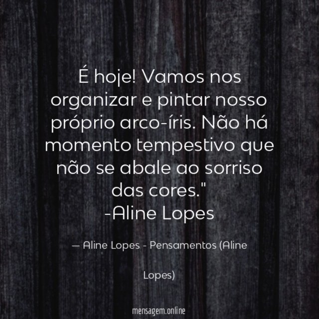 "É hoje! Vamos nos organizar e pintar nosso próprio arco-íris. Não há momento tempestivo que não se abale ao sorriso das cores."