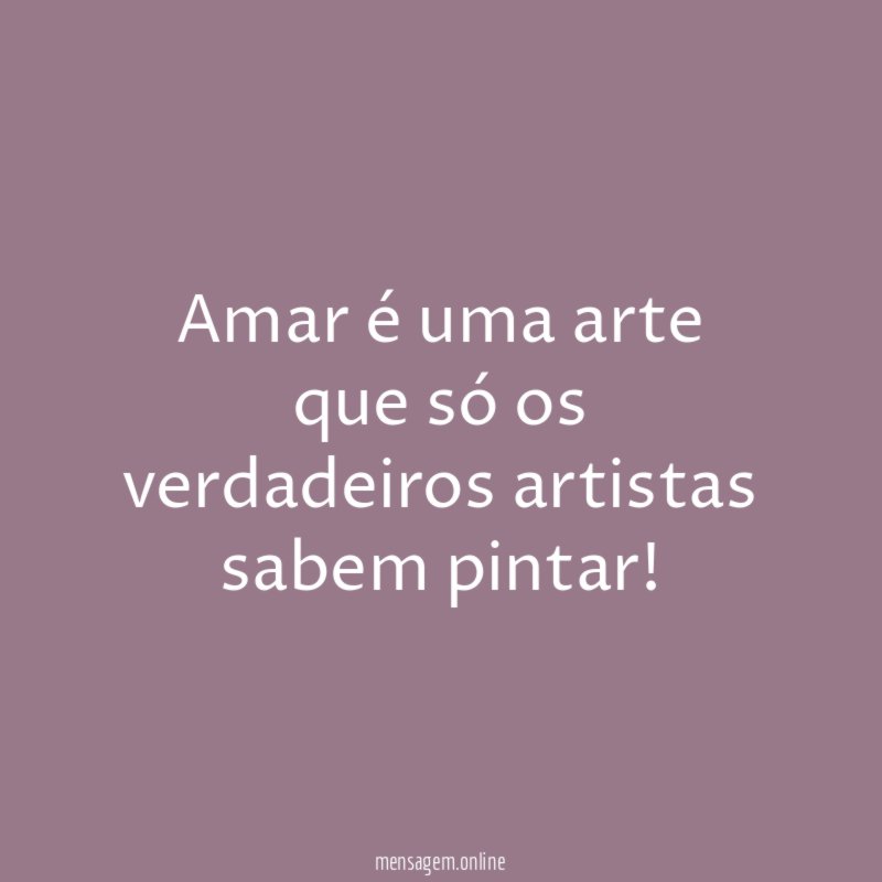 Amar é uma arte que só os verdadeiros artistas sabem pintar