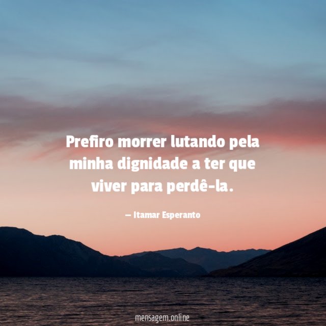 Prefiro morrer lutando pela minha dignidade a ter