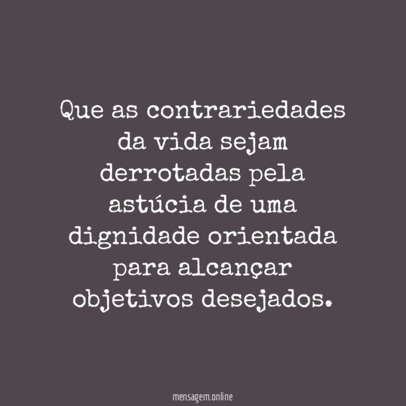 Que as contrariedades da vida sejam derrotadas pela