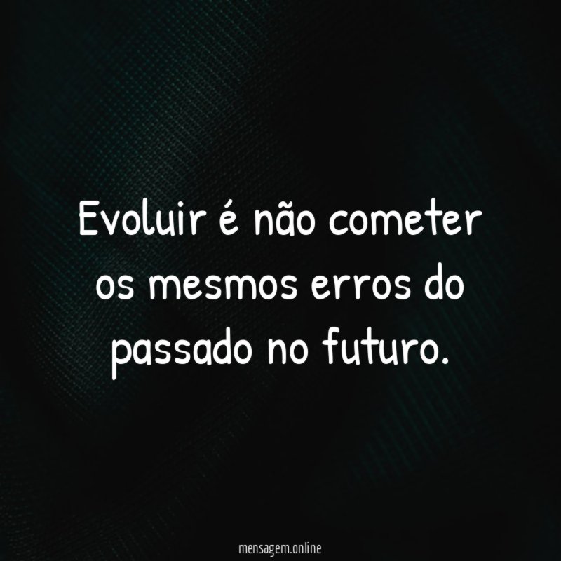 Evoluir é não cometer os mesmos erros do passado no futuro