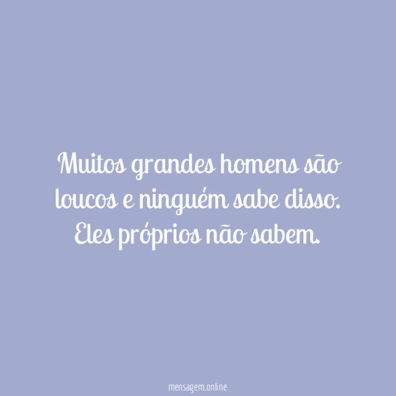 Muitos grandes homens são loucos e ninguém sabe disso