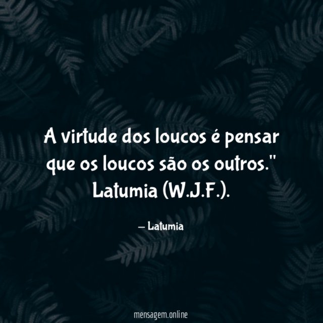 A virtude dos loucos é pensar que os loucos são os outros