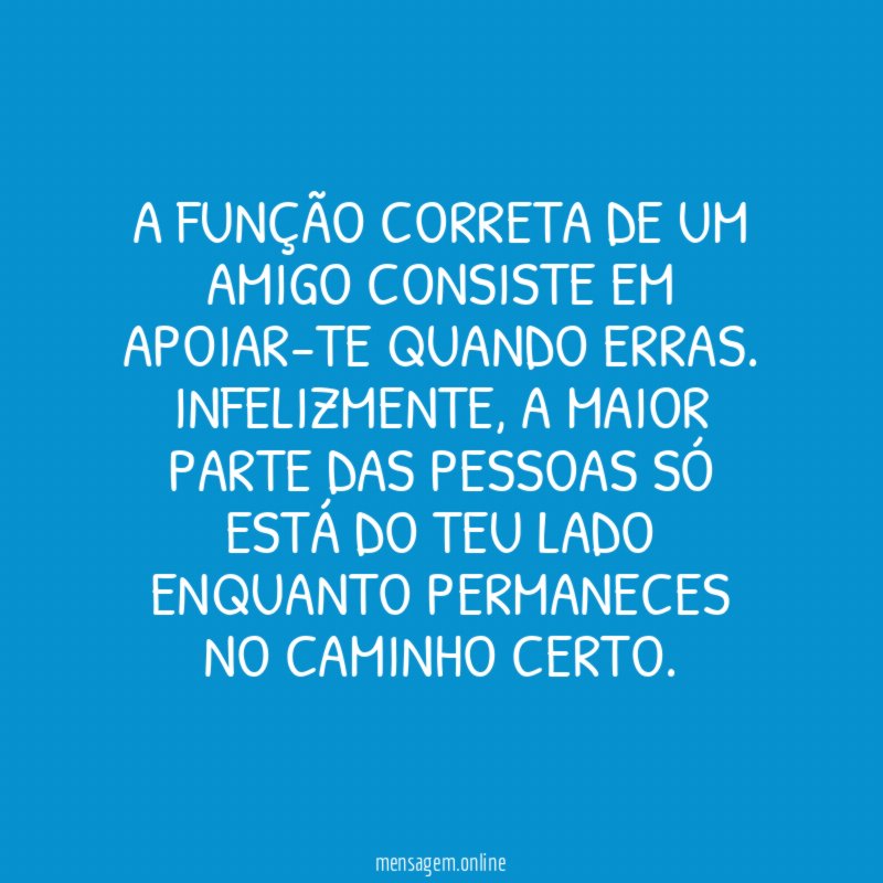 A função correta de um amigo consiste em apoiar-te quando erras