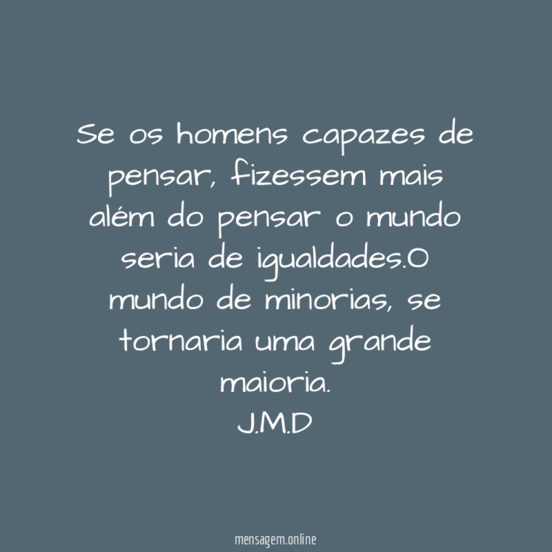 Se os homens capazes de pensar, fizessem mais além do pensar o mundo seria de igualdades.O mundo de minorias, se tornaria uma grande maioria.