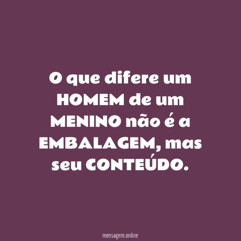 O que difere um HOMEM de um MENINO não é a EMBALAGEM