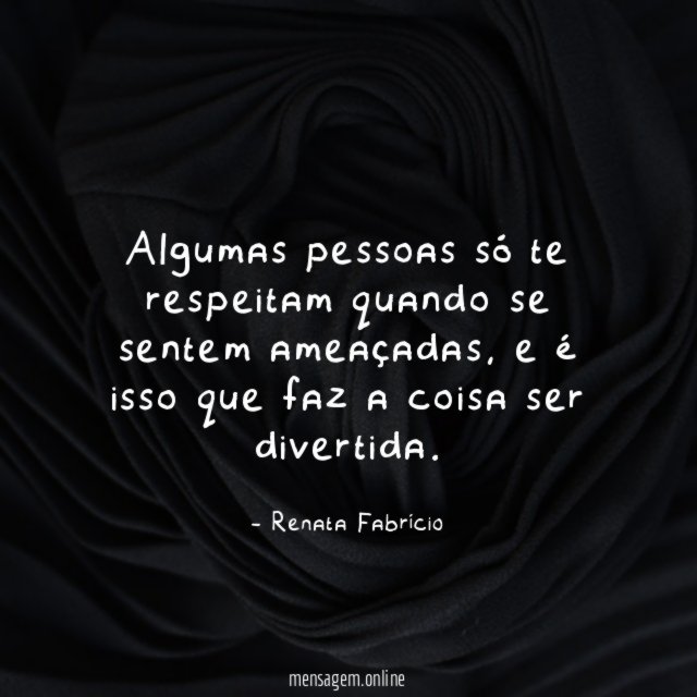 Algumas pessoas só te respeitam quando se sentem ameaçadas