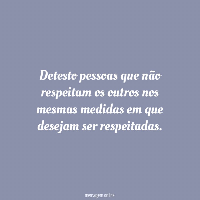 Detesto pessoas que não respeitam os outros nos