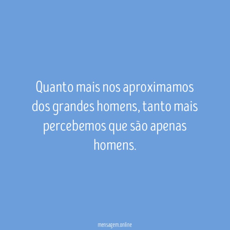 Quanto mais nos aproximamos dos grandes homens