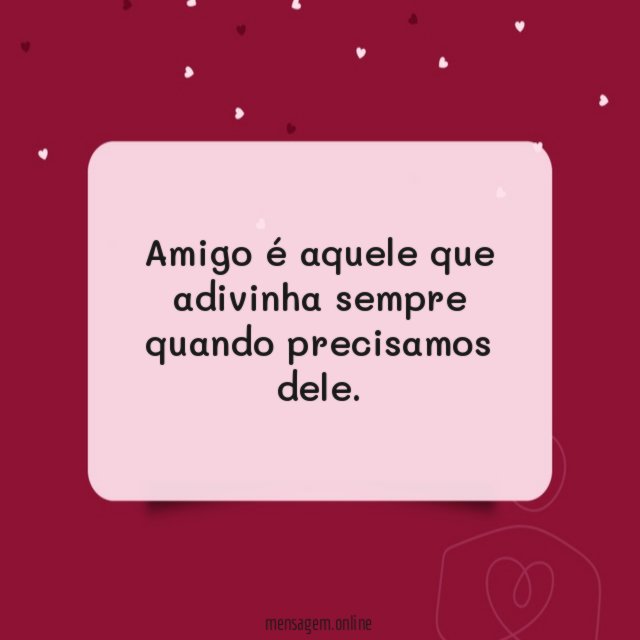 Amigo é aquele que adivinha sempre quando precisamos dele