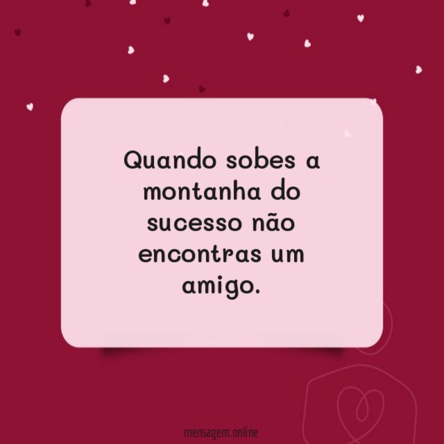 Quando sobes a montanha do sucesso não encontras um amigo