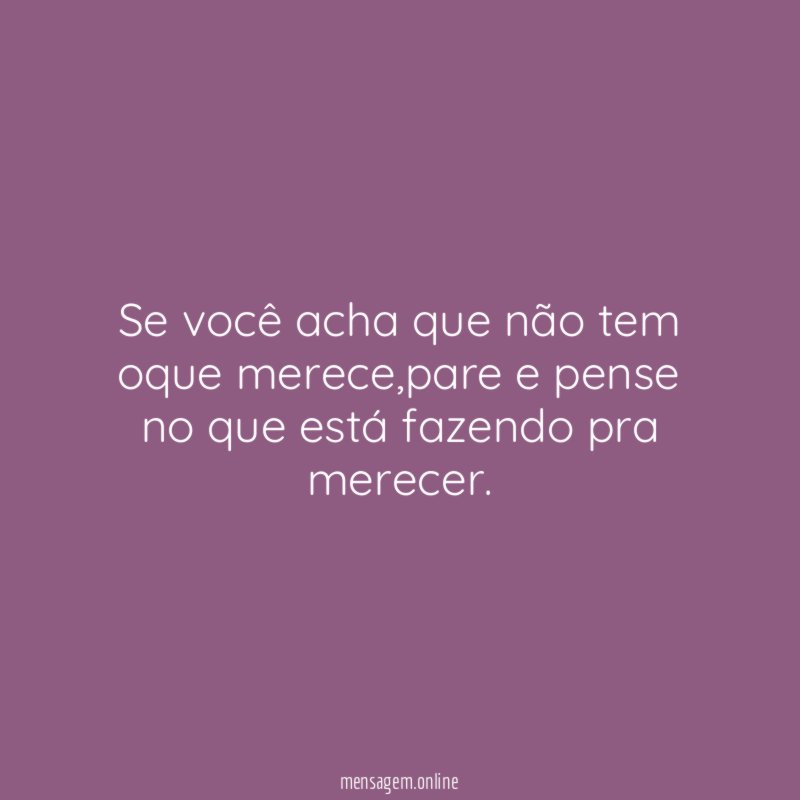 Se você acha que não tem oque merece