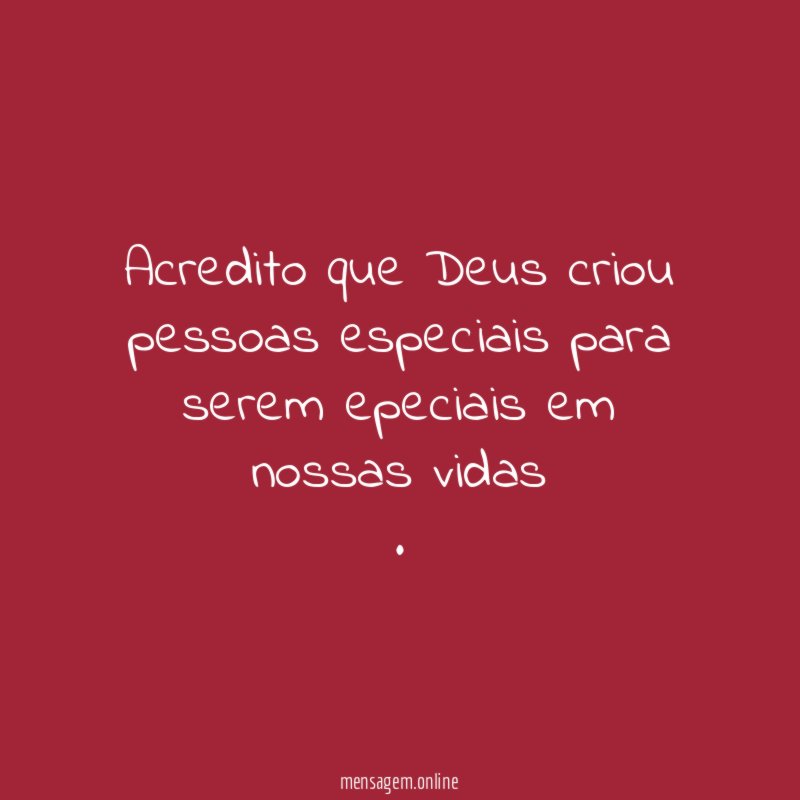 Acredito que Deus criou pessoas especiais para serem epeciais em nossas vidas