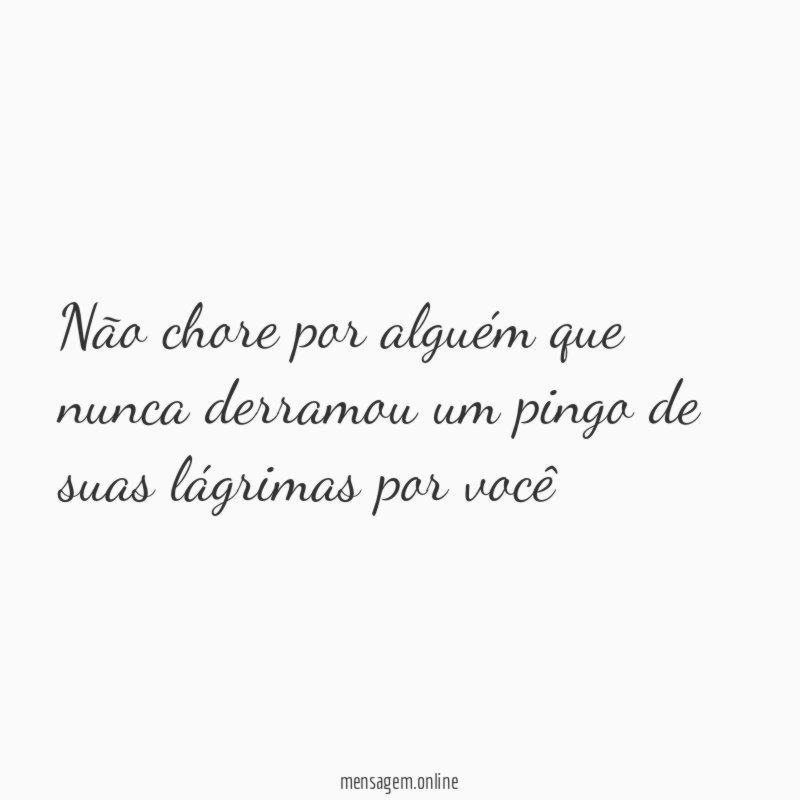 Não chore por alguém que nunca derramou um