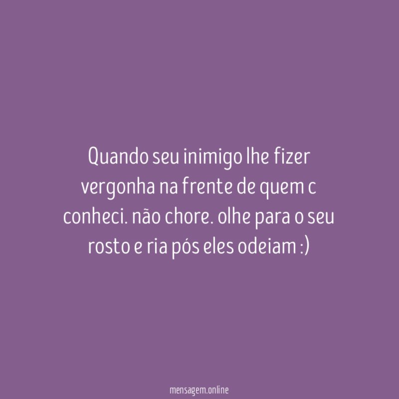 quando seu inimigo lhe fizer vergonha na frente de quem c conheci