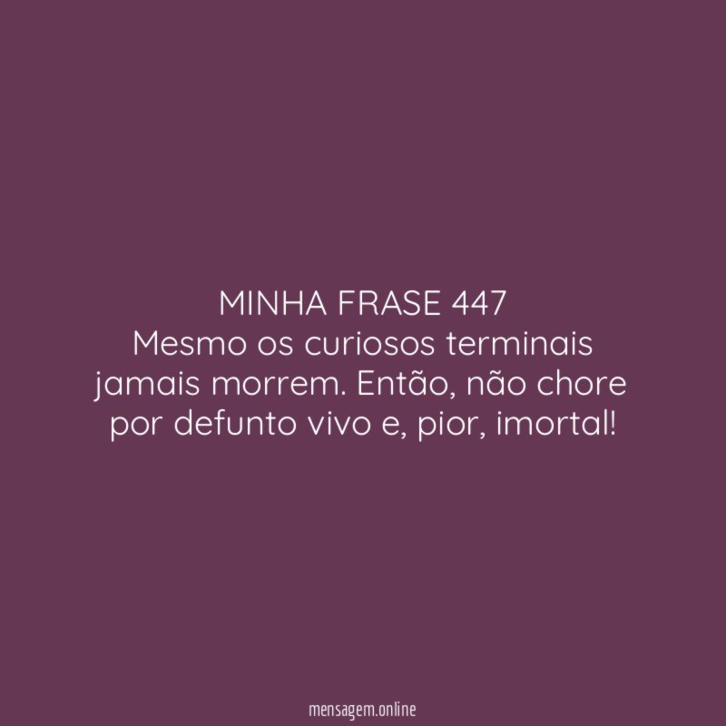 MINHA FRASE 447 Mesmo os curiosos terminais jamais morrem