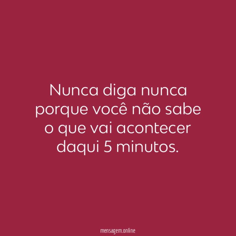 Nunca diga nunca porque você não sabe