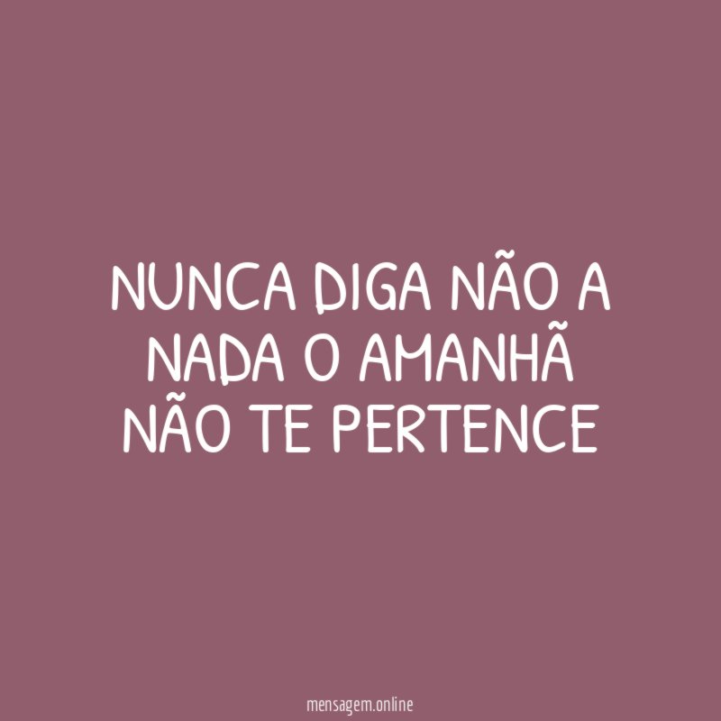 NUNCA DIGA NÃO A NADA O AMANHÃ NÃO TE PERTENCE
