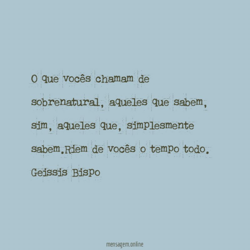 O que vocês chamam de sobrenatural, aqueles que sabem, sim, aqueles que, simplesmente sabem.Riem de vocês o tempo todo.