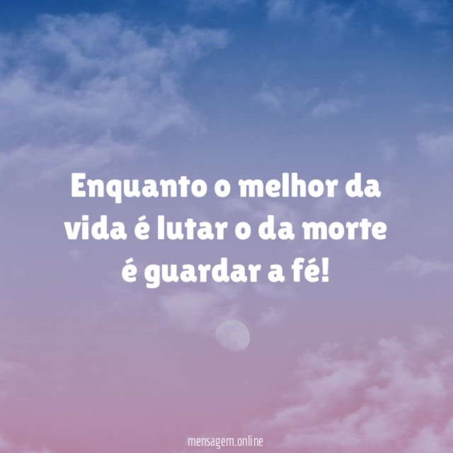 Enquanto o melhor da vida é lutar o da morte é guardar a fé