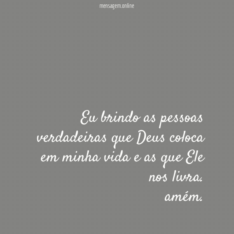 Eu brindo as pessoas verdadeiras que Deus coloca