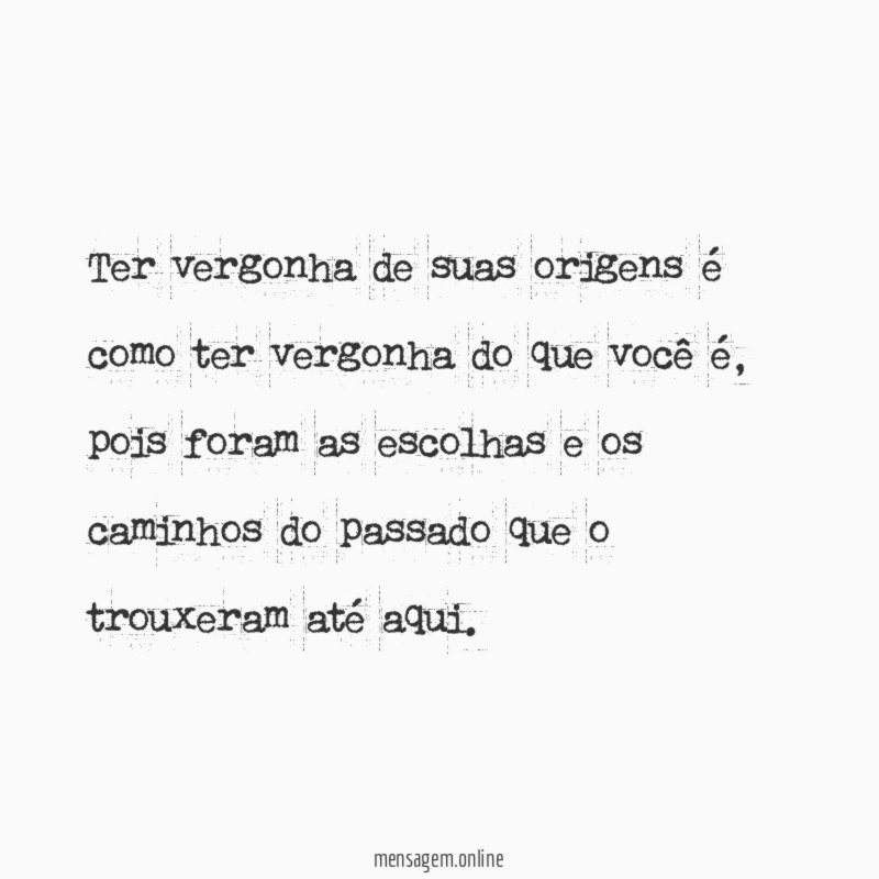 Ter vergonha de suas origens é como ter vergonha do que você é