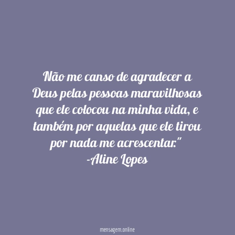 "Não me canso de agradecer a Deus pelas pessoas maravilhosas que ele colocou na minha vida, e também por aquelas que ele tirou por nada me acrescentar."