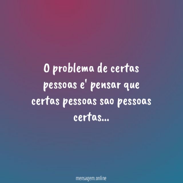 O problema de certas pessoas e' pensar que