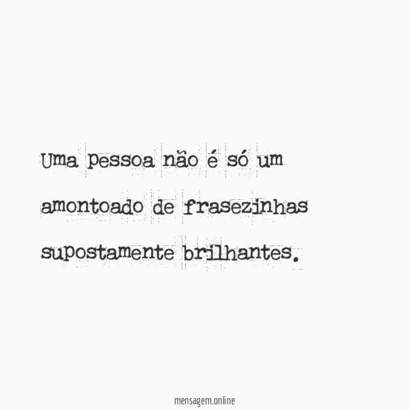 Uma pessoa não é só um amontoado de frasezinhas supostamente brilhantes