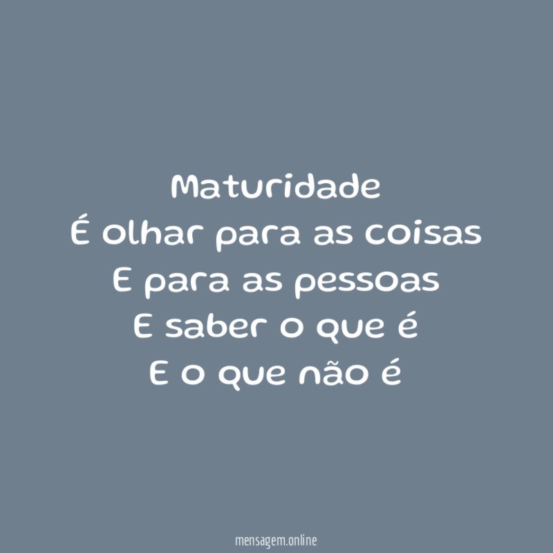 Maturidade É olhar para as coisas E para as pessoas E