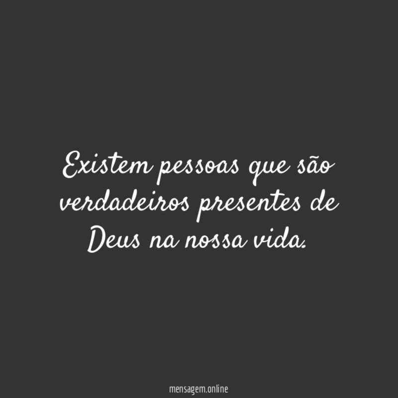 Existem pessoas que são verdadeiros presentes de Deus na nossa vida