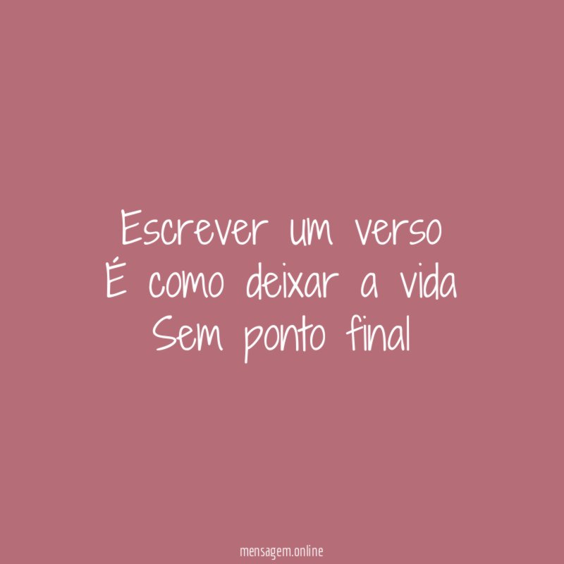 Escrever um verso É como deixar a vida Sem ponto final