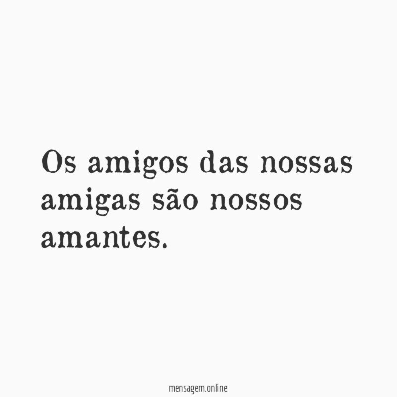 Os amigos das nossas amigas são nossos amantes
