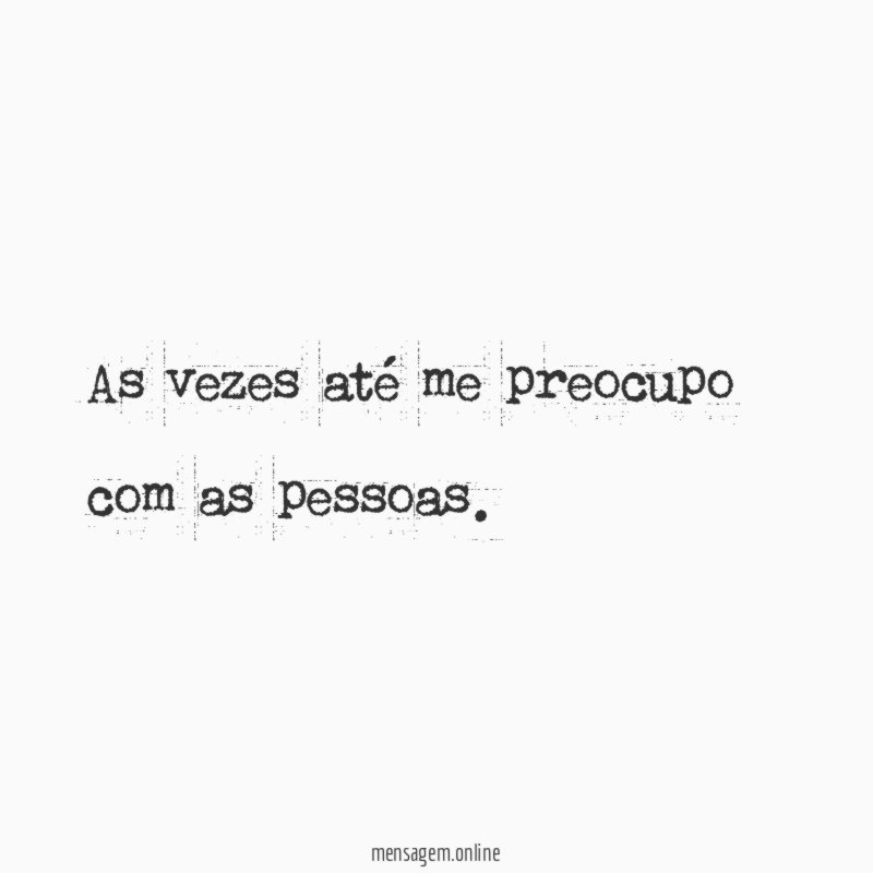 As vezes até me preocupo com as pessoas