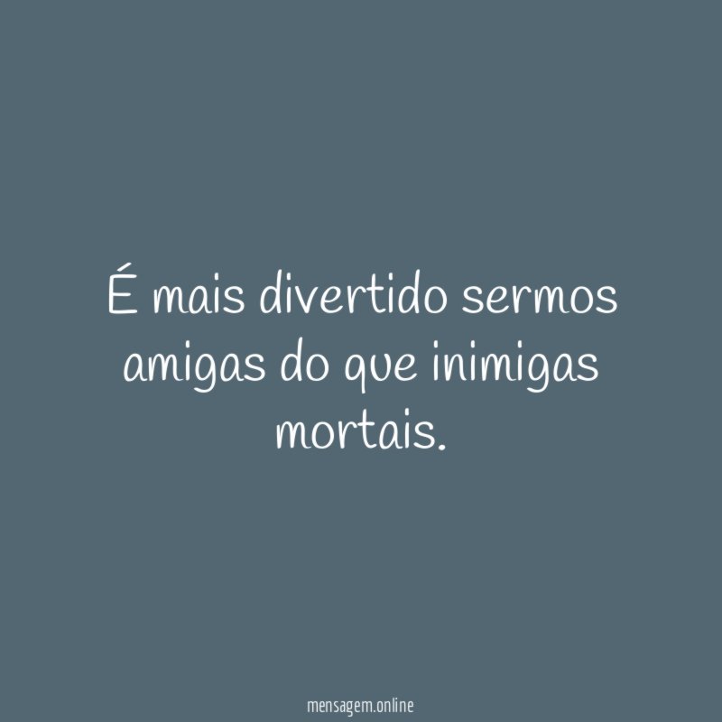 É mais divertido sermos amigas do que inimigas mortais
