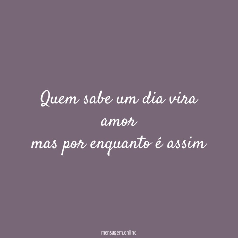 quem sabe um dia vira amor mas por enquanto é assim
