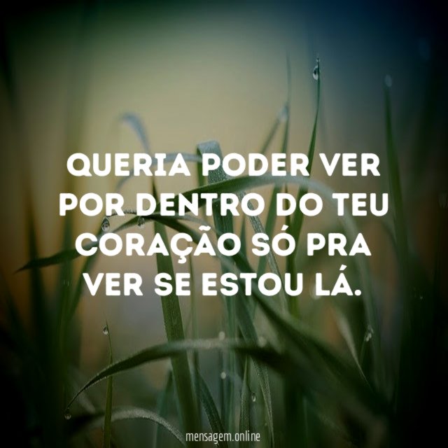 Queria poder ver por dentro do teu coração