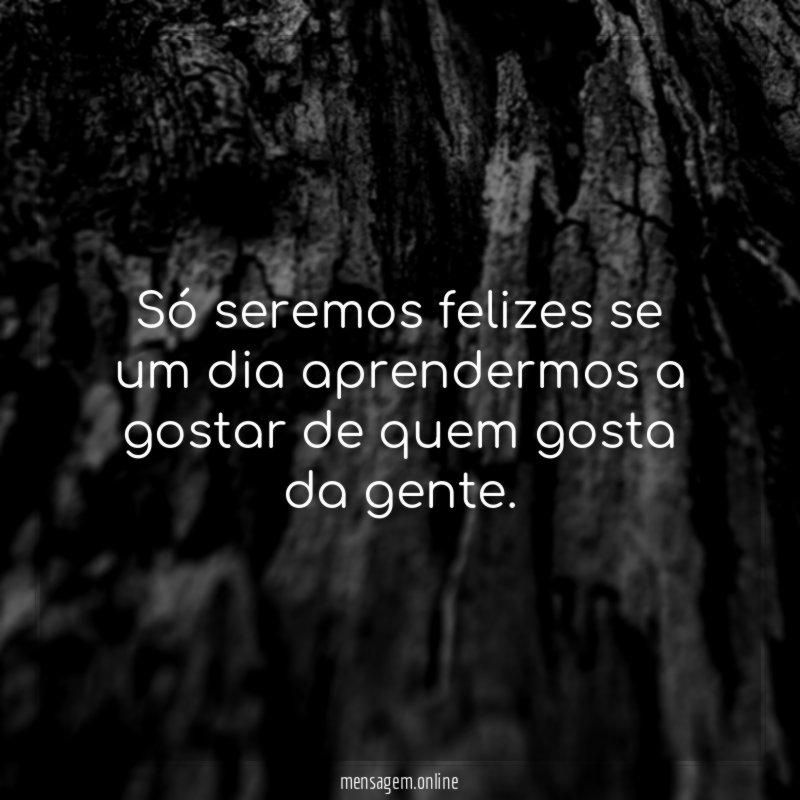 Só seremos felizes se um dia aprendermos a