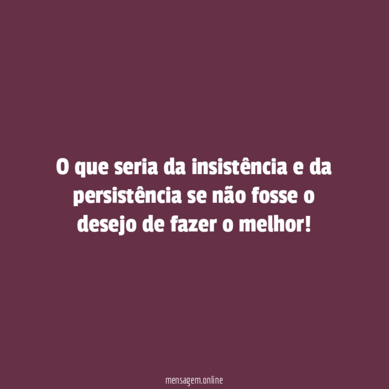 O que seria da insistência e da persistência
