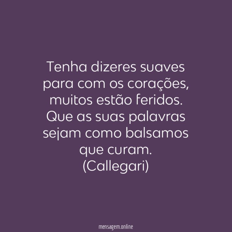 Tenha dizeres suaves para com os corações, muitos estão feridos.
Que as suas palavras sejam como balsamos que curam.