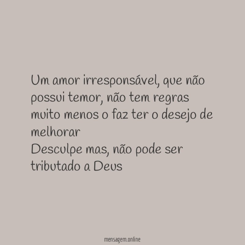 Um amor irresponsável, que não possui temor, não tem regras muito menos o faz ter o desejo de melhorar