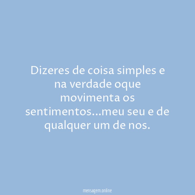 Dizeres de coisa simples e na verdade oque movimenta os sentimentos