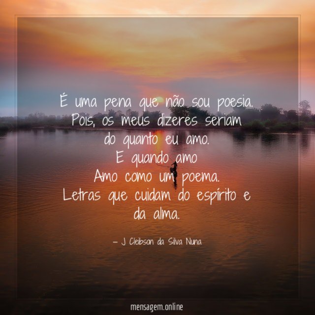 É uma pena que não sou poesia.
Pois, os meus dizeres seriam
do quanto eu amo.