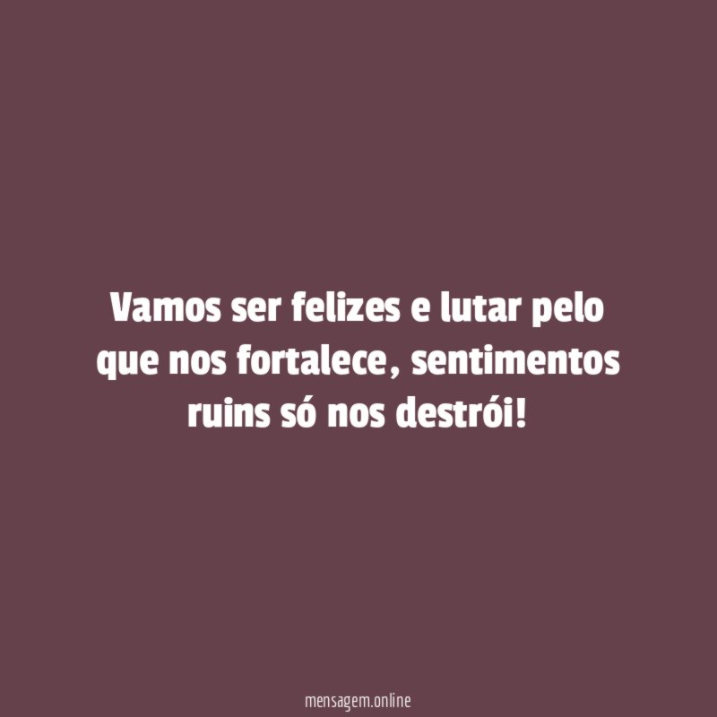 Vamos ser felizes e lutar pelo que nos fortalece