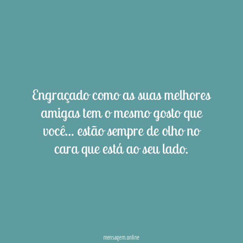 Engraçado como as suas melhores amigas tem