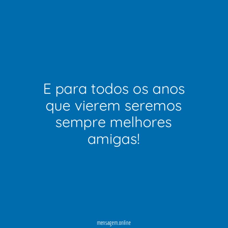 E para todos os anos que vierem seremos sempre melhores amigas