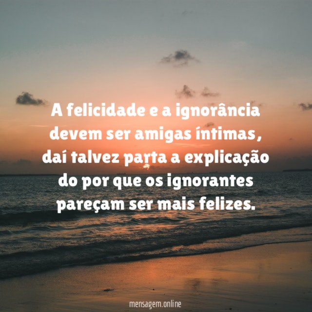 A felicidade e a ignorância devem ser amigas íntimas